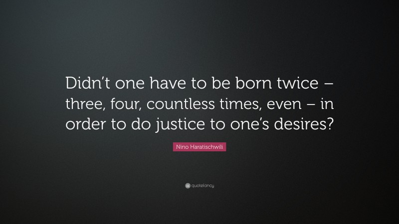 Nino Haratischwili Quote: “Didn’t one have to be born twice – three, four, countless times, even – in order to do justice to one’s desires?”