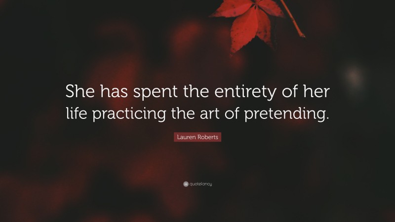 Lauren Roberts Quote: “She has spent the entirety of her life practicing the art of pretending.”