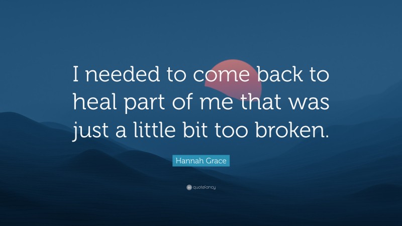 Hannah Grace Quote: “I needed to come back to heal part of me that was just a little bit too broken.”