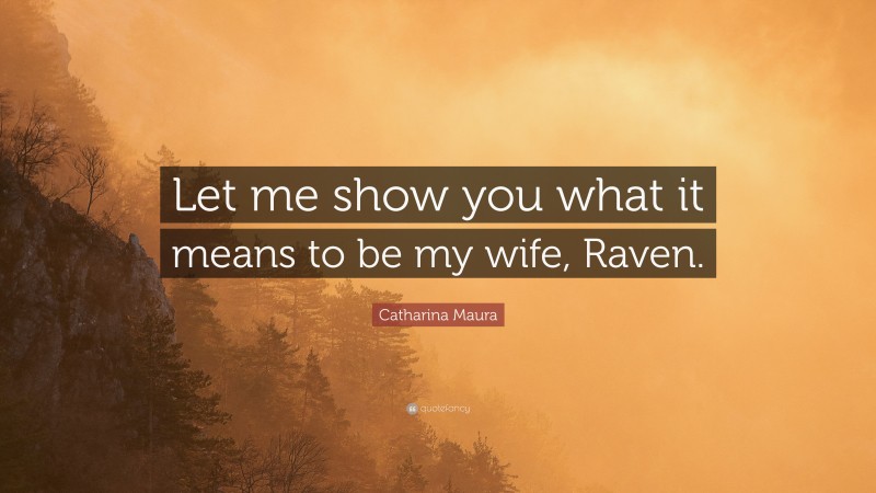 Catharina Maura Quote: “Let me show you what it means to be my wife, Raven.”