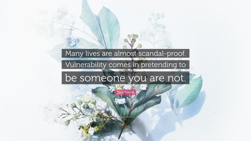 Sam Harris Quote: “Many lives are almost scandal-proof. Vulnerability comes in pretending to be someone you are not.”