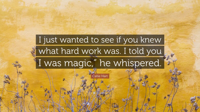 Callie Hart Quote: “I just wanted to see if you knew what hard work was. I told you I was magic,” he whispered.”