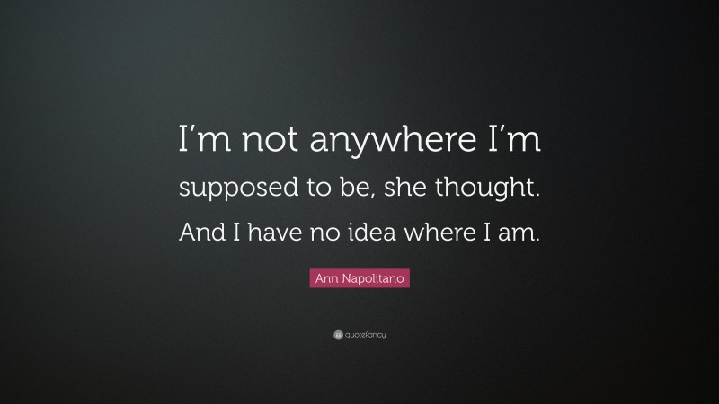 Ann Napolitano Quote: “I’m not anywhere I’m supposed to be, she thought. And I have no idea where I am.”