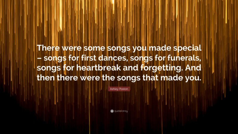 Ashley Poston Quote: “There were some songs you made special – songs for first dances, songs for funerals, songs for heartbreak and forgetting. And then there were the songs that made you.”