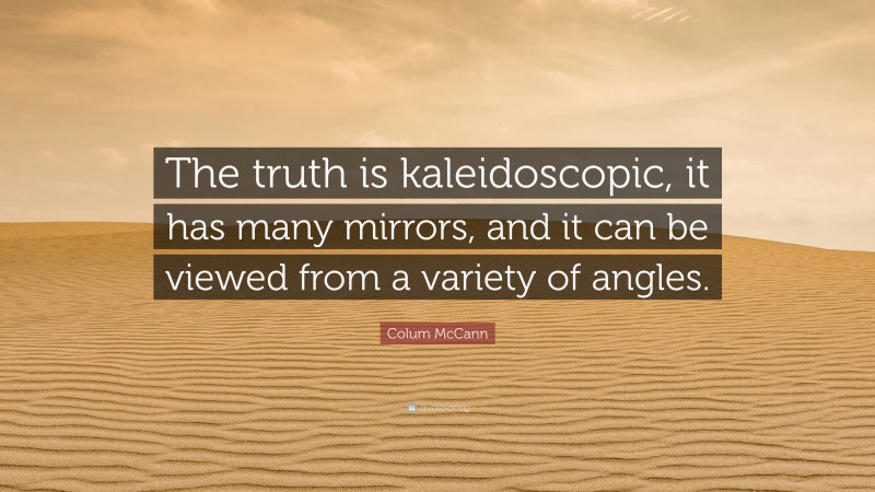 Colum McCann Quote: “The truth is kaleidoscopic, it has many mirrors, and it can be viewed from a variety of angles.”