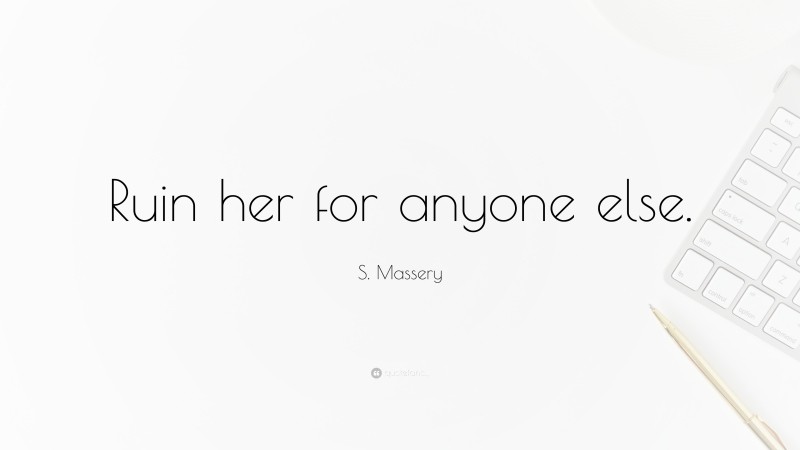 S. Massery Quote: “Ruin her for anyone else.”
