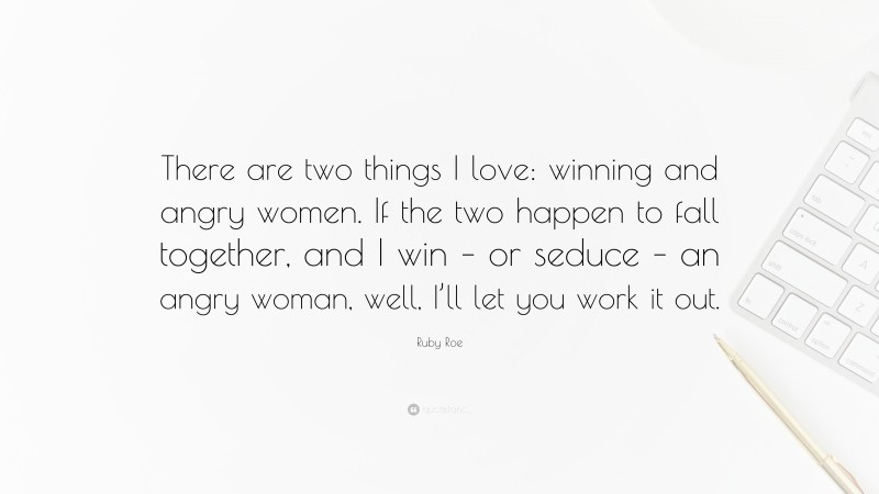 Ruby Roe Quote: “There are two things I love: winning and angry women. If the two happen to fall together, and I win – or seduce – an angry woman, well, I’ll let you work it out.”