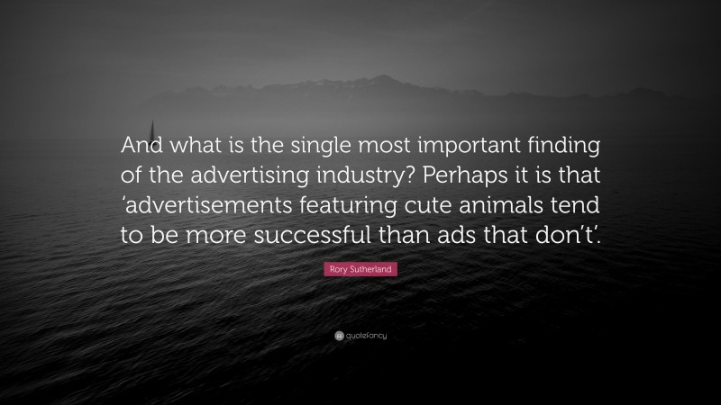 Rory Sutherland Quote: “And what is the single most important finding of the advertising industry? Perhaps it is that ‘advertisements featuring cute animals tend to be more successful than ads that don’t’.”