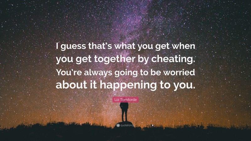 Liz Tomforde Quote: “I guess that’s what you get when you get together by cheating. You’re always going to be worried about it happening to you.”
