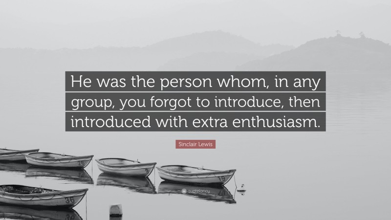 Sinclair Lewis Quote: “He was the person whom, in any group, you forgot to introduce, then introduced with extra enthusiasm.”