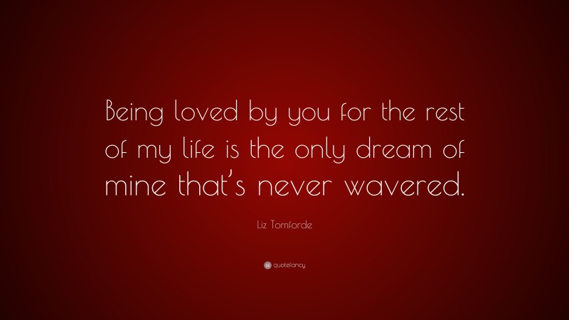 Liz Tomforde Quote: “Being loved by you for the rest of my life is the only dream of mine that’s never wavered.”