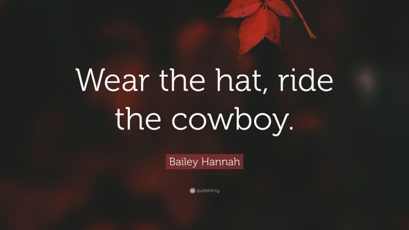 Bailey Hannah Quote: “Wear the hat, ride the cowboy.”