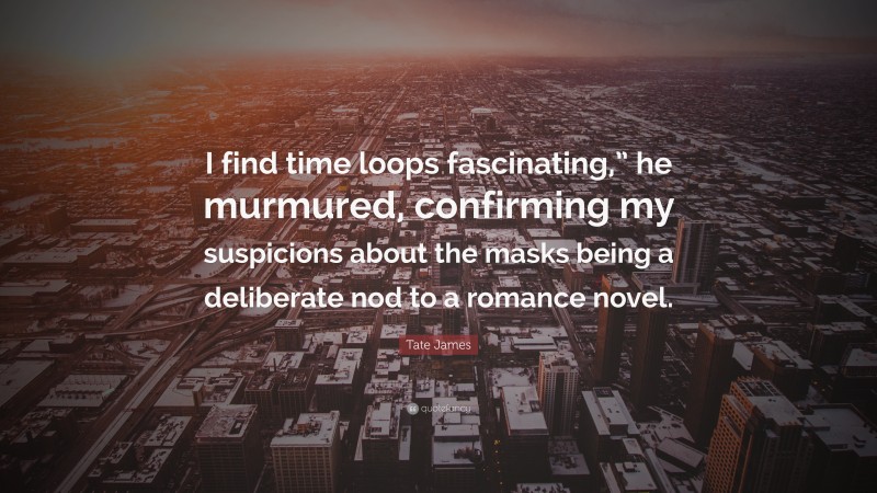 Tate James Quote: “I find time loops fascinating,” he murmured, confirming my suspicions about the masks being a deliberate nod to a romance novel.”