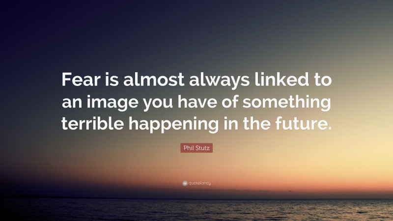 Phil Stutz Quote: “Fear is almost always linked to an image you have of something terrible happening in the future.”