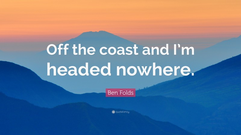 Ben Folds Quote: “Off the coast and I’m headed nowhere.”