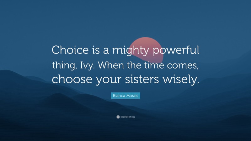 Bianca Marais Quote: “Choice is a mighty powerful thing, Ivy. When the time comes, choose your sisters wisely.”