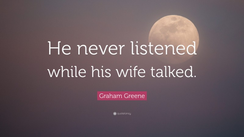 Graham Greene Quote: “He never listened while his wife talked.”