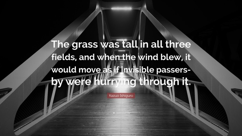 Kazuo Ishiguro Quote: “The grass was tall in all three fields, and when the wind blew, it would move as if invisible passers-by were hurrying through it.”