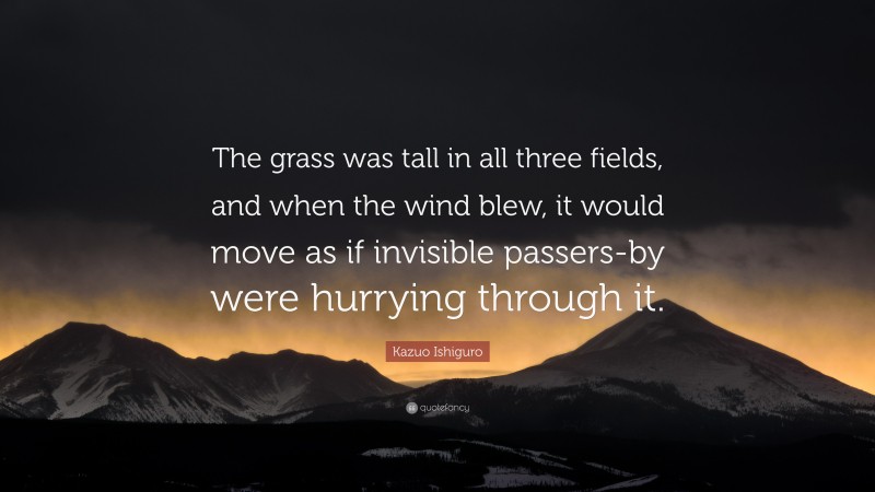 Kazuo Ishiguro Quote: “The grass was tall in all three fields, and when the wind blew, it would move as if invisible passers-by were hurrying through it.”