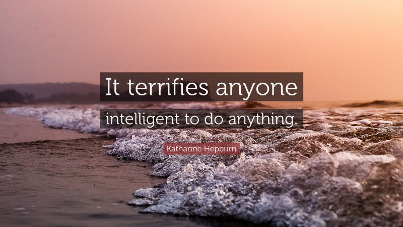 Katharine Hepburn Quote: “It terrifies anyone intelligent to do anything.”