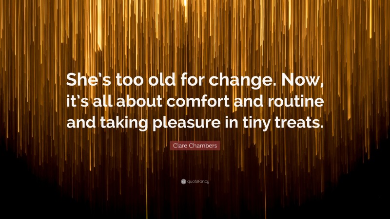 Clare Chambers Quote: “She’s too old for change. Now, it’s all about comfort and routine and taking pleasure in tiny treats.”
