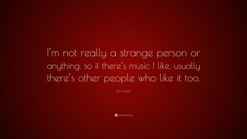 Ben Folds Quote: “I’m not really a strange person or anything, so if there’s music I like, usually there’s other people who like it too.”
