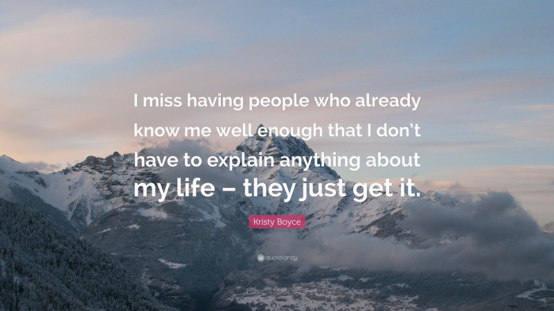 Kristy Boyce Quote: “I miss having people who already know me well enough that I don’t have to explain anything about my life – they just get it.”
