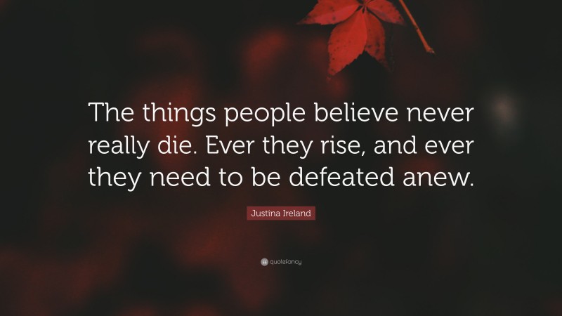 Justina Ireland Quote: “The things people believe never really die. Ever they rise, and ever they need to be defeated anew.”