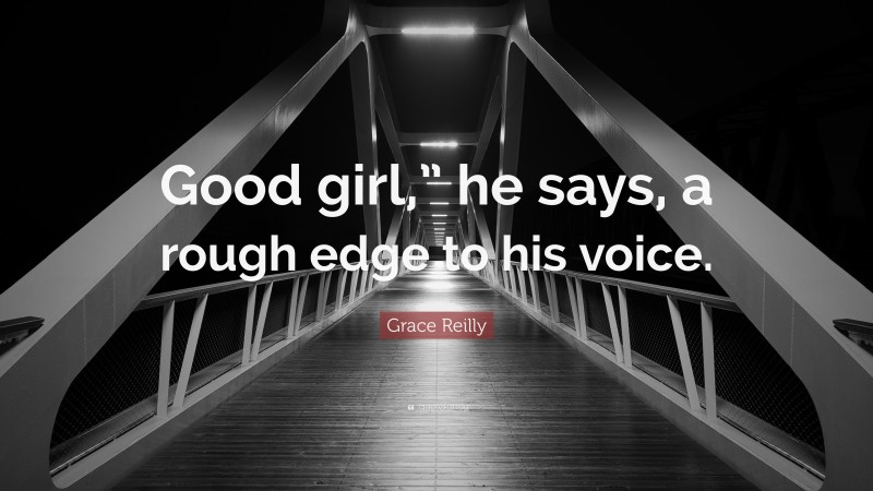 Grace Reilly Quote: “Good girl,” he says, a rough edge to his voice.”