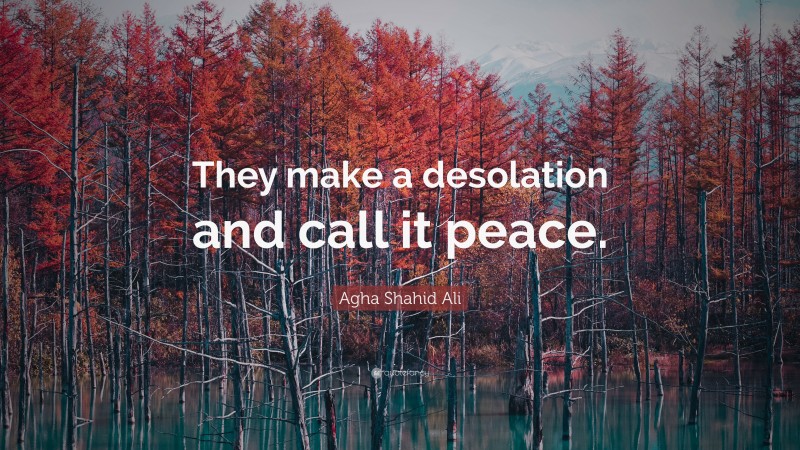 Agha Shahid Ali Quote: “They make a desolation and call it peace.”