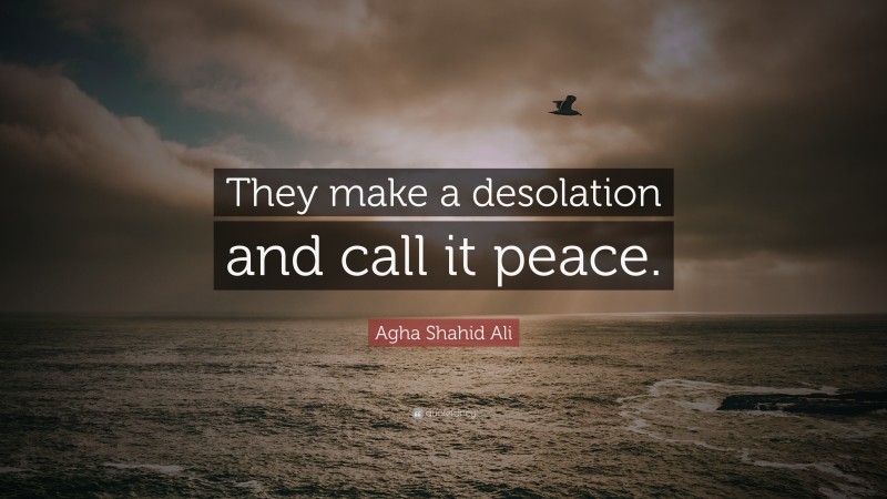 Agha Shahid Ali Quote: “They make a desolation and call it peace.”
