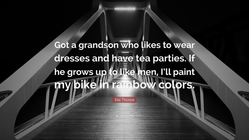 Elle Thorpe Quote: “Got a grandson who likes to wear dresses and have tea parties. If he grows up to like men, I’ll paint my bike in rainbow colors.”