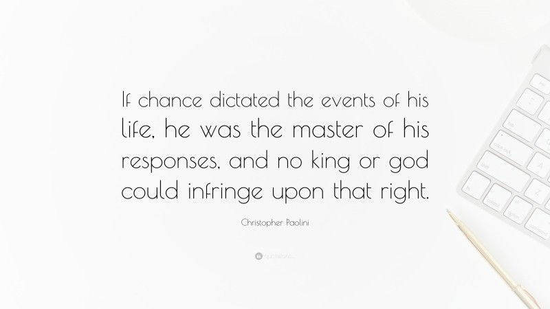 Christopher Paolini Quote: “If chance dictated the events of his life, he was the master of his responses, and no king or god could infringe upon that right.”