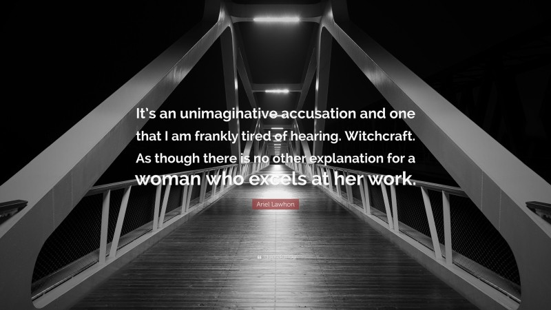 Ariel Lawhon Quote: “It’s an unimaginative accusation and one that I am frankly tired of hearing. Witchcraft. As though there is no other explanation for a woman who excels at her work.”