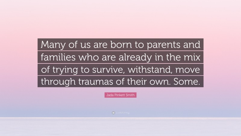 Jada Pinkett Smith Quote: “Many of us are born to parents and families who are already in the mix of trying to survive, withstand, move through traumas of their own. Some.”
