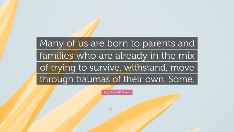 Jada Pinkett Smith Quote: “Many of us are born to parents and families who are already in the mix of trying to survive, withstand, move through traumas of their own. Some.”