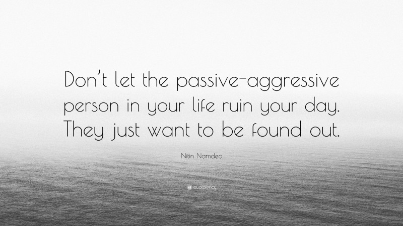 Nitin Namdeo Quote: “Don’t let the passive-aggressive person in your life ruin your day. They just want to be found out.”