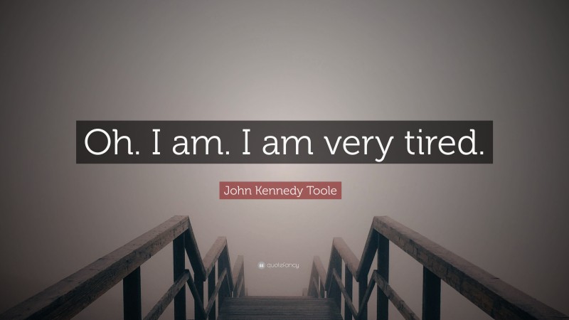 John Kennedy Toole Quote: “Oh. I am. I am very tired.”