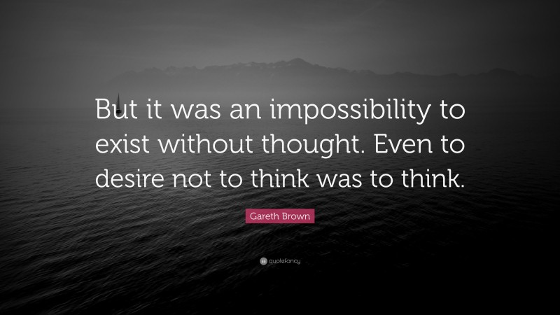 Gareth Brown Quote: “But it was an impossibility to exist without thought. Even to desire not to think was to think.”