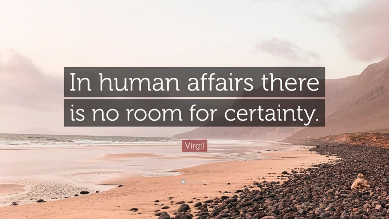 Virgil Quote: “In human affairs there is no room for certainty.”