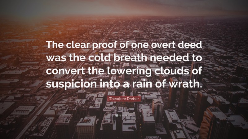 Theodore Dreiser Quote: “The clear proof of one overt deed was the cold breath needed to convert the lowering clouds of suspicion into a rain of wrath.”