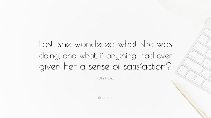 Lottie Hazell Quote: “Lost, she wondered what she was doing, and what, if anything, had ever given her a sense of satisfaction?”