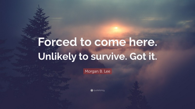 Morgan B. Lee Quote: “Forced to come here. Unlikely to survive. Got it.”