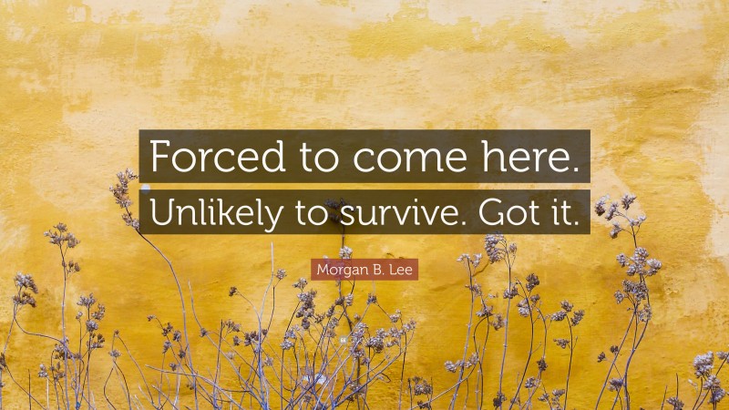 Morgan B. Lee Quote: “Forced to come here. Unlikely to survive. Got it.”