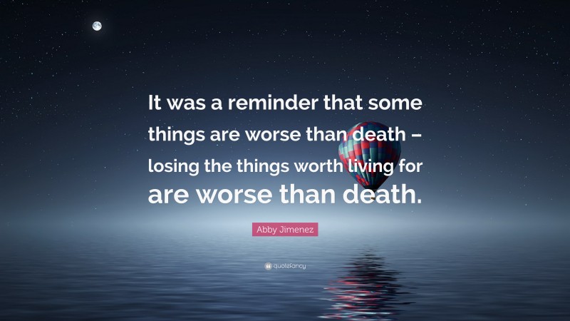 Abby Jimenez Quote: “It was a reminder that some things are worse than death – losing the things worth living for are worse than death.”