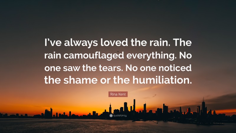 Rina Kent Quote: “I’ve always loved the rain. The rain camouflaged everything. No one saw the tears. No one noticed the shame or the humiliation.”