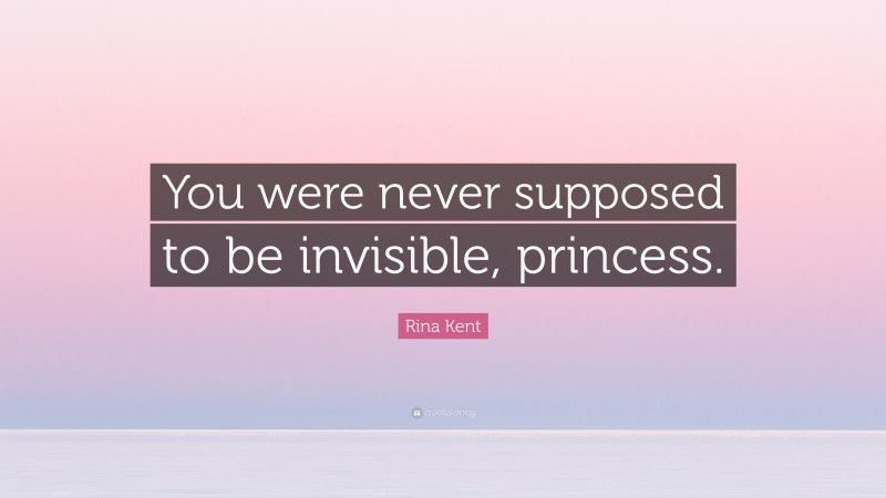 Rina Kent Quote: “You were never supposed to be invisible, princess.”