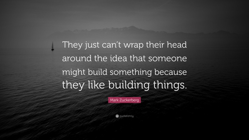 Mark Zuckerberg Quote: “They just can’t wrap their head around the idea that someone might build something because they like building things.”
