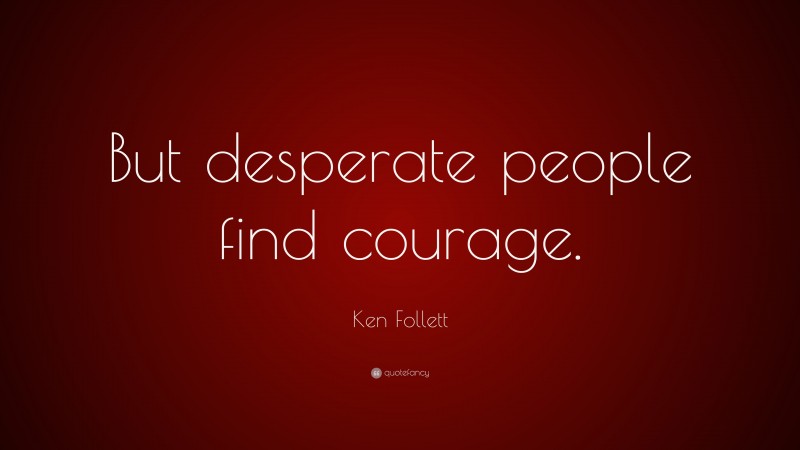 Ken Follett Quote: “But desperate people find courage.”