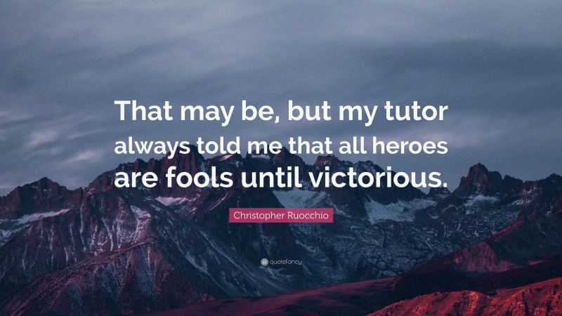 Christopher Ruocchio Quote: “That may be, but my tutor always told me that all heroes are fools until victorious.”
